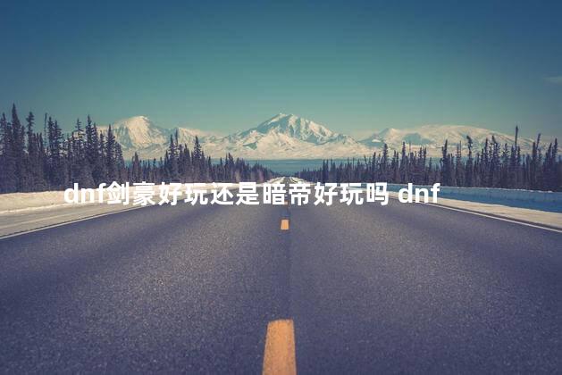 dnf剑豪好玩还是暗帝好玩吗 dnf暗帝和剑帝哪个好